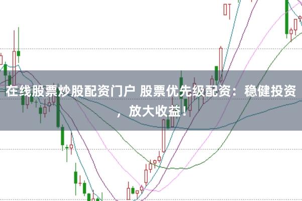 在线股票炒股配资门户 股票优先级配资:稳健投资,放大收益!