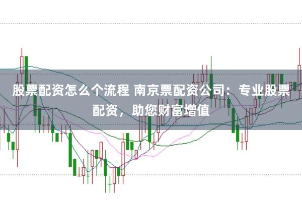 股票配资怎么个流程 南京票配资公司：专业股票配资，助您财富增值