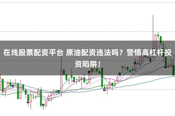 在线股票配资平台 原油配资违法吗？警惕高杠杆投资陷阱！