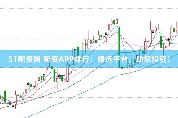 51配资网 配资APP排行：精选平台，助您投资！