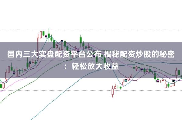 国内三大实盘配资平台公布 揭秘配资炒股的秘密：轻松放大收益