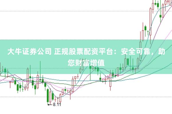 大牛证券公司 正规股票配资平台:安全可靠,助您财富增值