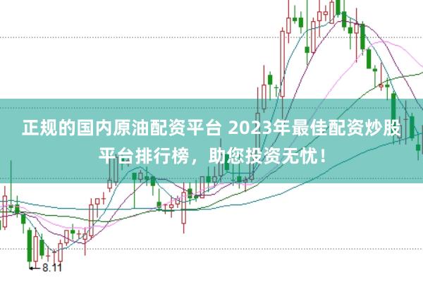 正规的国内原油配资平台 2023年最佳配资炒股平台排行榜,助您投资无忧!