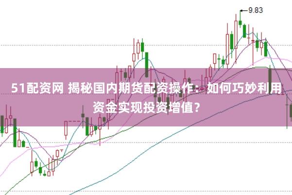 51配资网 揭秘国内期货配资操作：如何巧妙利用资金实现投资增值？