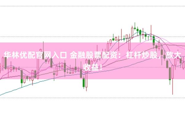 华林优配官网入口 金融股票配资:杠杆炒股,放大收益!