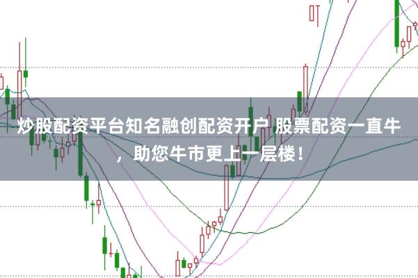 炒股配资平台知名融创配资开户 股票配资一直牛，助您牛市更上一层楼！
