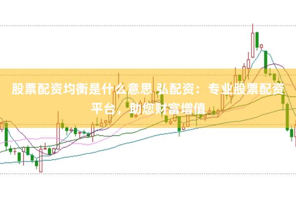 股票配资均衡是什么意思 弘配资:专业股票配资平台,助您财富增值