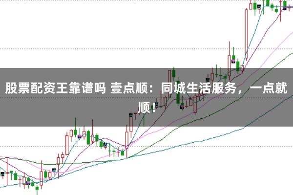 股票配资王靠谱吗 壹点顺：同城生活服务，一点就顺！