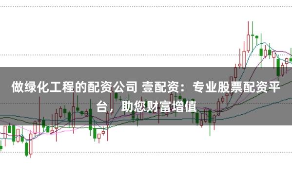 做绿化工程的配资公司 壹配资：专业股票配资平台，助您财富增值