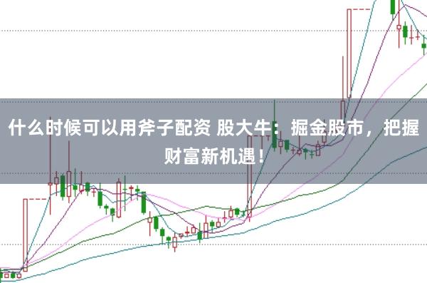 什么时候可以用斧子配资 股大牛:掘金股市,把握财富新机遇!