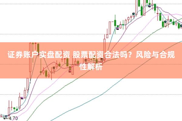 证券账户实盘配资 股票配资合法吗？风险与合规性解析
