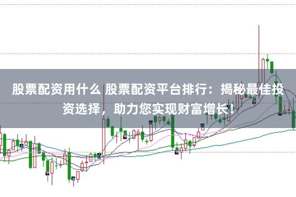 股票配资用什么 股票配资平台排行：揭秘最佳投资选择，助力您实现财富增长！