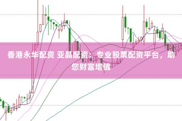 香港永华配资 亚晶配资：专业股票配资平台，助您财富增值