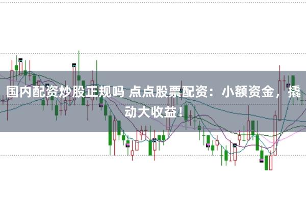 国内配资炒股正规吗 点点股票配资：小额资金，撬动大收益！