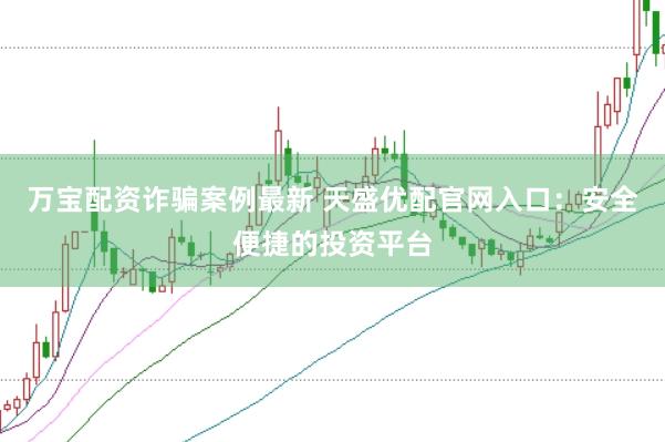 万宝配资诈骗案例最新 天盛优配官网入口：安全便捷的投资平台