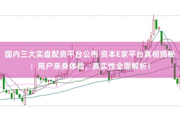 国内三大实盘配资平台公布 资本E家平台真相揭秘：用户亲身体验，真实性全面解析！