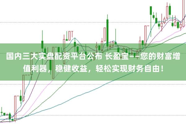 国内三大实盘配资平台公布 长盈宝——您的财富增值利器，稳健收益，轻松实现财务自由！