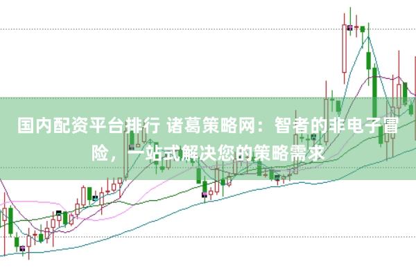 国内配资平台排行 诸葛策略网：智者的非电子冒险，一站式解决您的策略需求