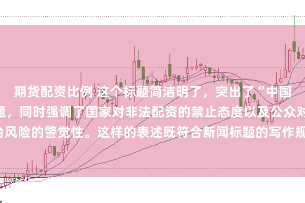 期货配资比例 这个标题简洁明了，突出了“中国非法配资平台”这一主题，同时强调了国家对非法配资的禁止态度以及公众对平台风险的警觉性。这样的表述既符合新闻标题的写作规范，也能有效吸引读者的注意。