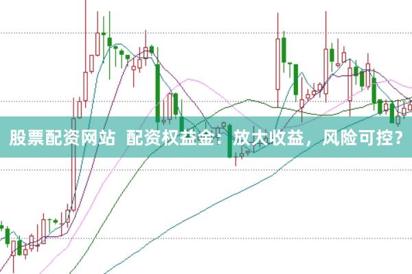 股票配资网站  配资权益金：放大收益，风险可控？