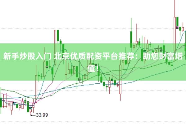 新手炒股入门 北京优质配资平台推荐：助您财富增值！