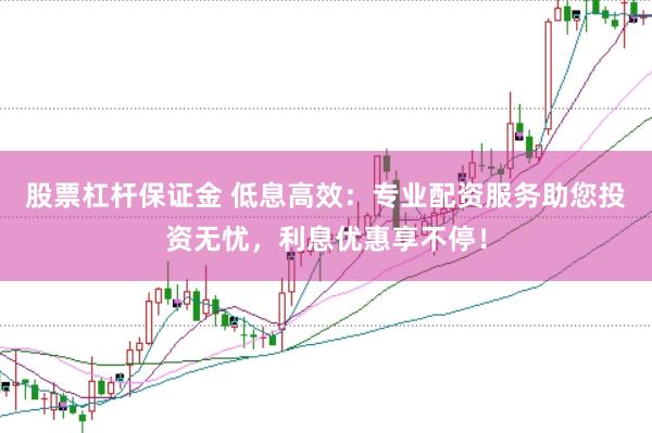 股票杠杆保证金 低息高效:专业配资服务助您投资无忧,利息优惠享不停!