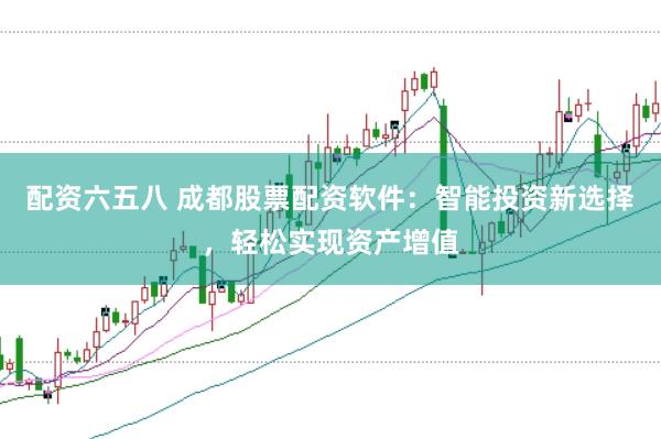 配资六五八 成都股票配资软件:智能投资新选择,轻松实现资产增值