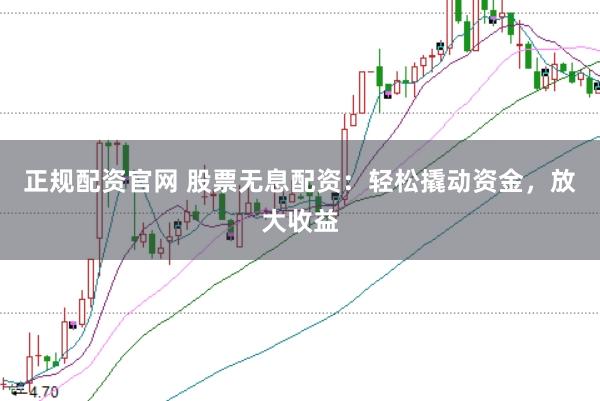正规配资官网 股票无息配资：轻松撬动资金，放大收益