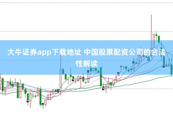 大牛证券app下载地址 中国股票配资公司的合法性解读