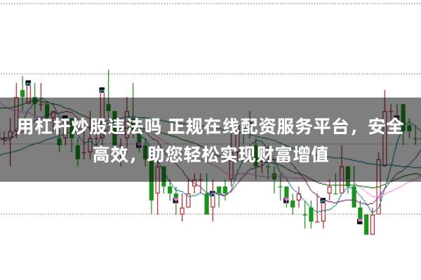 用杠杆炒股违法吗 正规在线配资服务平台，安全高效，助您轻松实现财富增值