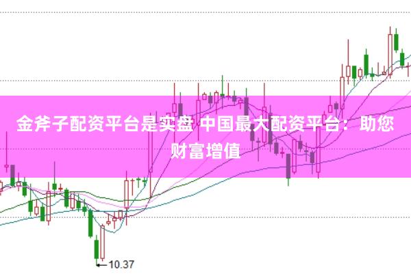 金斧子配资平台是实盘 中国最大配资平台：助您财富增值