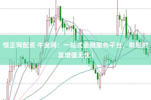 恒正网配资 牛金网：一站式金融服务平台，助您财富增值无忧！