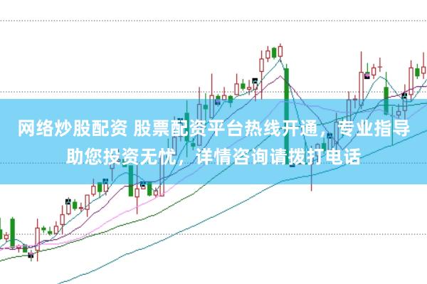 网络炒股配资 股票配资平台热线开通，专业指导助您投资无忧，详情咨询请拨打电话