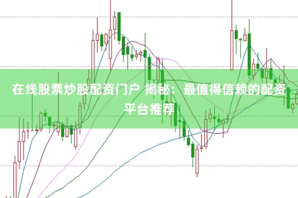 在线股票炒股配资门户 揭秘：最值得信赖的配资平台推荐