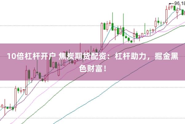 10倍杠杆开户 焦炭期货配资:杠杆助力,掘金黑色财富!