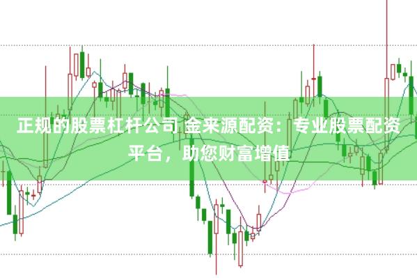 正规的股票杠杆公司 金来源配资：专业股票配资平台，助您财富增值