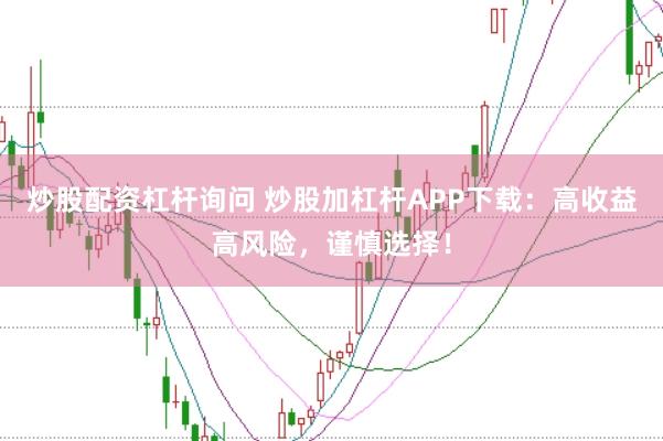 炒股配资杠杆询问 炒股加杠杆APP下载：高收益高风险，谨慎选择！