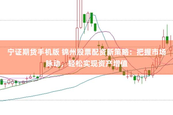 宁证期货手机版 锦州股票配资新策略：把握市场脉动，轻松实现资产增值