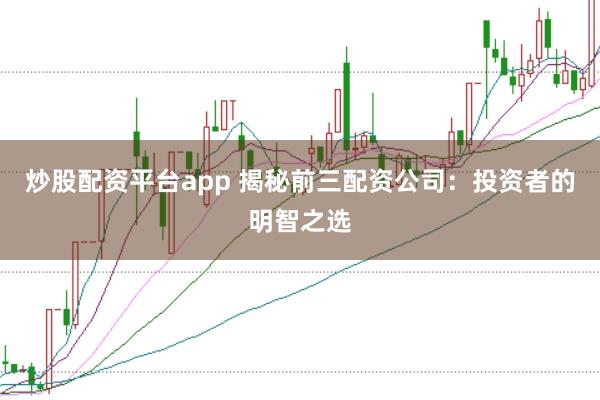 炒股配资平台app 揭秘前三配资公司：投资者的明智之选