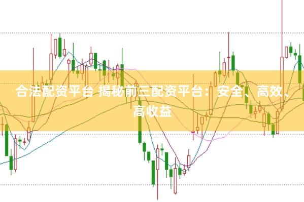 合法配资平台 揭秘前三配资平台：安全、高效、高收益