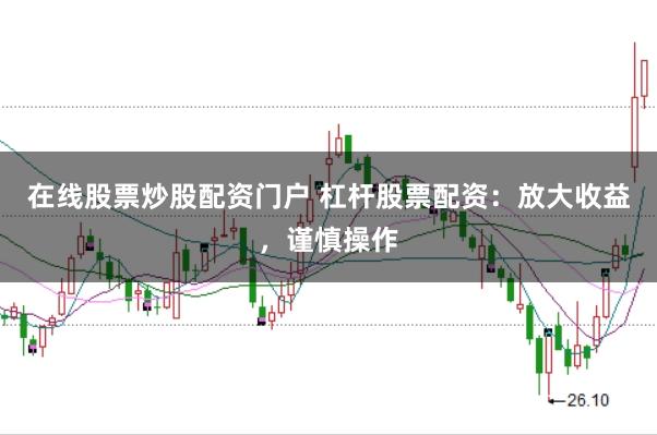 在线股票炒股配资门户 杠杆股票配资：放大收益，谨慎操作