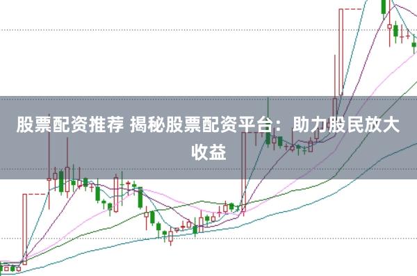 股票配资推荐 揭秘股票配资平台：助力股民放大收益
