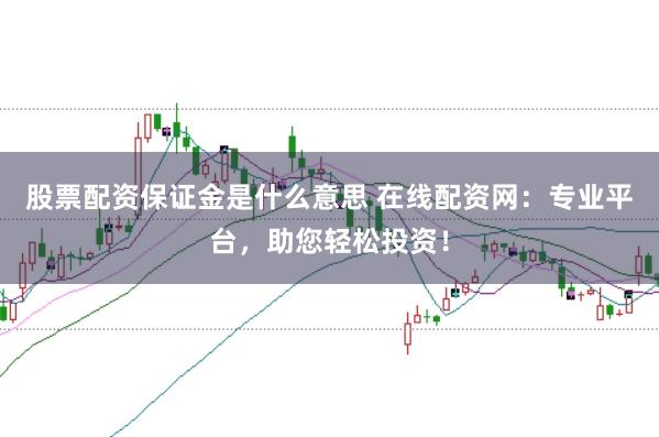 股票配资保证金是什么意思 在线配资网:专业平台,助您轻松投资!