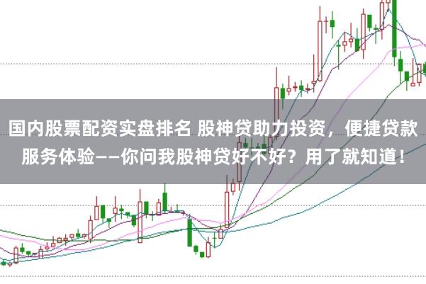国内股票配资实盘排名 股神贷助力投资，便捷贷款服务体验——你问我股神贷好不好？用了就知道！
