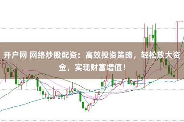 开户网 网络炒股配资：高效投资策略，轻松放大资金，实现财富增值！