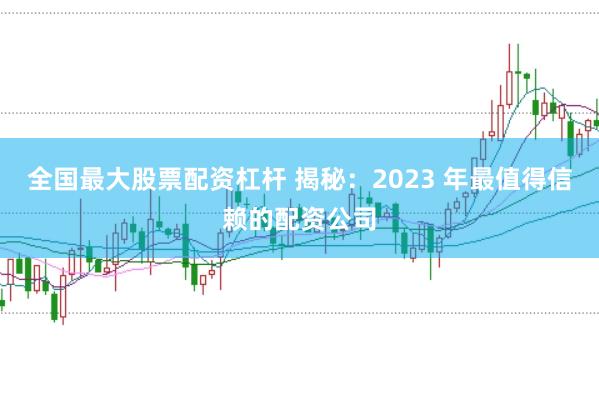 全国最大股票配资杠杆 揭秘：2023 年最值得信赖的配资公司