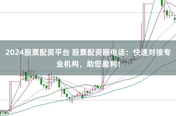 2024股票配资平台 股票配资圈电话:快速对接专业机构,助您盈利!