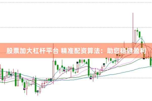 股票加大杠杆平台 精准配资算法：助您稳健盈利