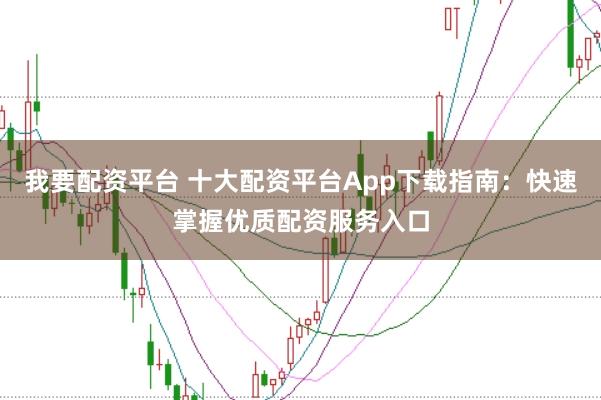 我要配资平台 十大配资平台App下载指南：快速掌握优质配资服务入口