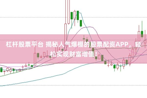 杠杆股票平台 揭秘人气爆棚的股票配资APP，轻松实现财富增值！